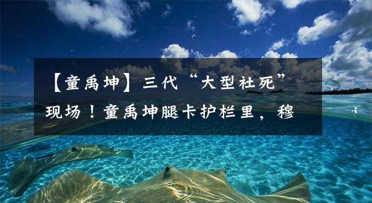 【童禹坤】三代“大型社死”現(xiàn)場！童禹坤腿卡護(hù)欄里，穆祉丞衣服掛滑輪車?yán)?> </div> <div   id=