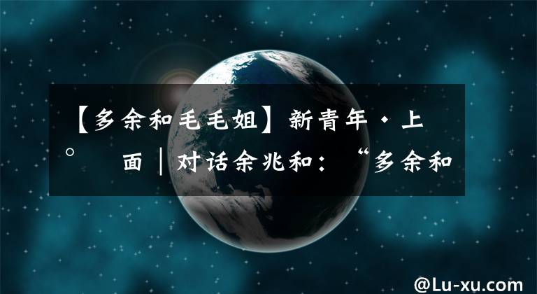 【多余和毛毛姐】新青年·上封面｜對話余兆和：“多余和毛毛姐”只是我的一個角色