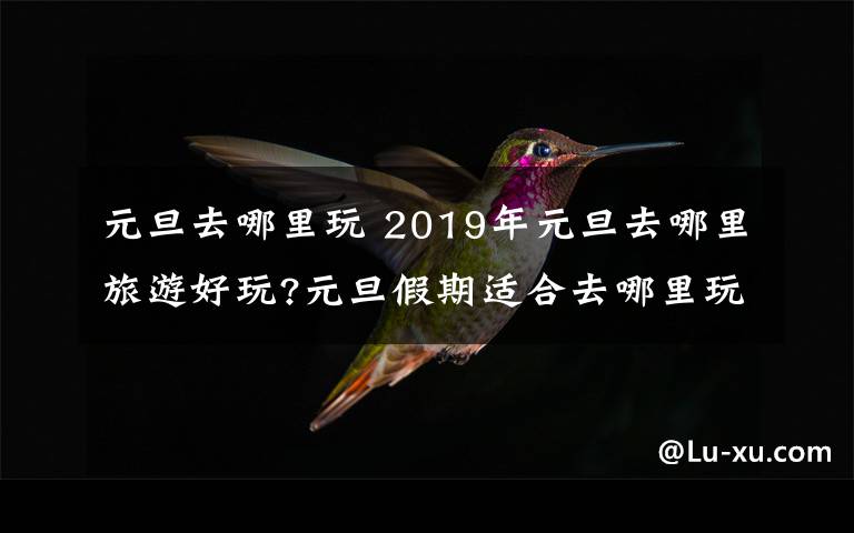 元旦去哪里玩 2019年元旦去哪里旅游好玩?元旦假期適合去哪里玩