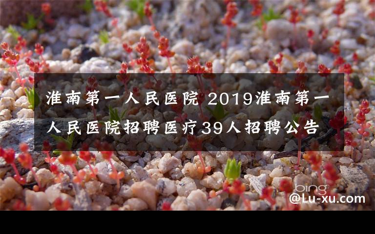 淮南第一人民醫(yī)院 2019淮南第一人民醫(yī)院招聘醫(yī)療39人招聘公告