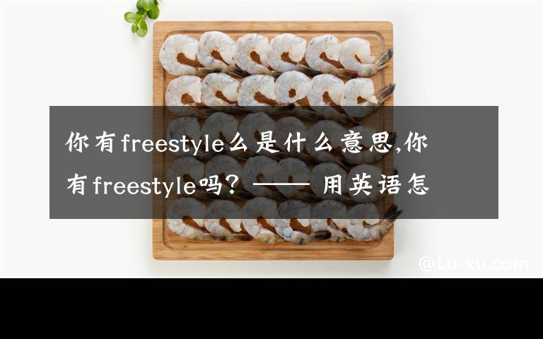 你有freestyle么是什么意思,你有freestyle嗎？—— 用英語怎么說？