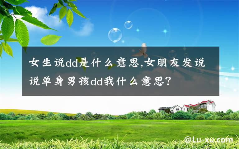 女生說dd是什么意思,女朋友發(fā)說說單身男孩dd我什么意思？