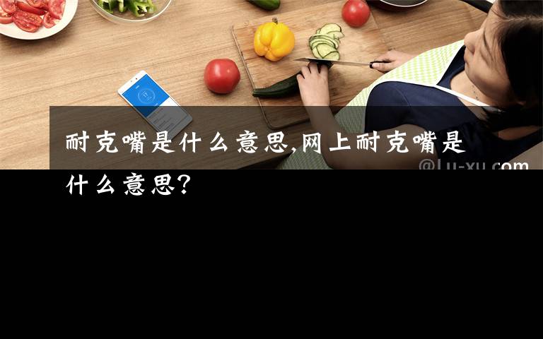 耐克嘴是什么意思,網(wǎng)上耐克嘴是什么意思？