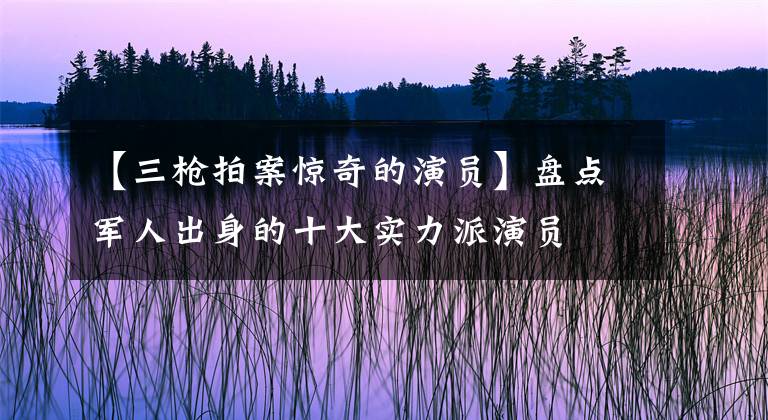 【三槍拍案驚奇的演員】盤(pán)點(diǎn)軍人出身的十大實(shí)力派演員