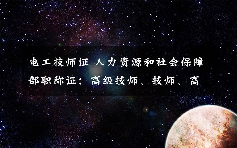 電工技師證 人力資源和社會保障部職稱證：高級技師，技師，高級技工，