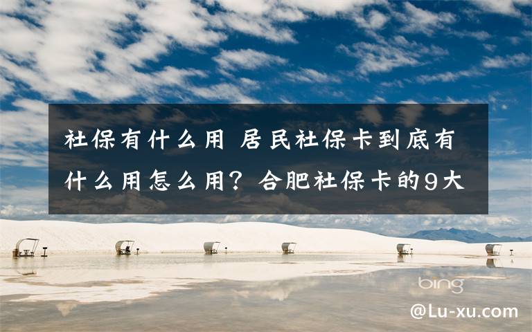 社保有什么用 居民社?？ǖ降子惺裁从迷趺从?？合肥社保卡的9大用途介紹