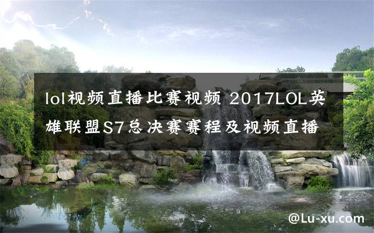 lol視頻直播比賽視頻 2017LOL英雄聯(lián)盟S7總決賽賽程及視頻直播 附SKT對(duì)RNG直播地址