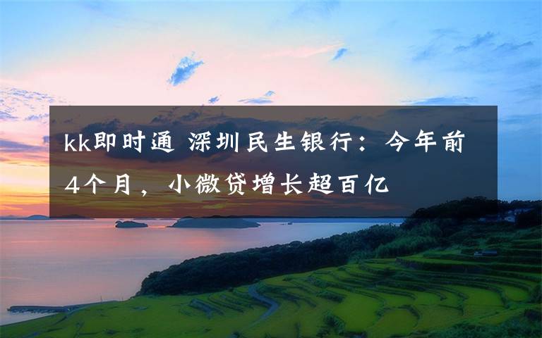 kk即時通 深圳民生銀行：今年前4個月，小微貸增長超百億