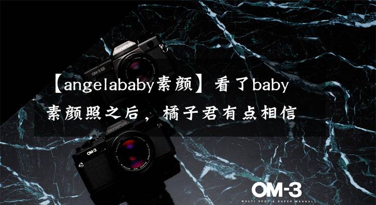 【angelababy素顏】看了baby素顏照之后，橘子君有點(diǎn)相信她沒整容了