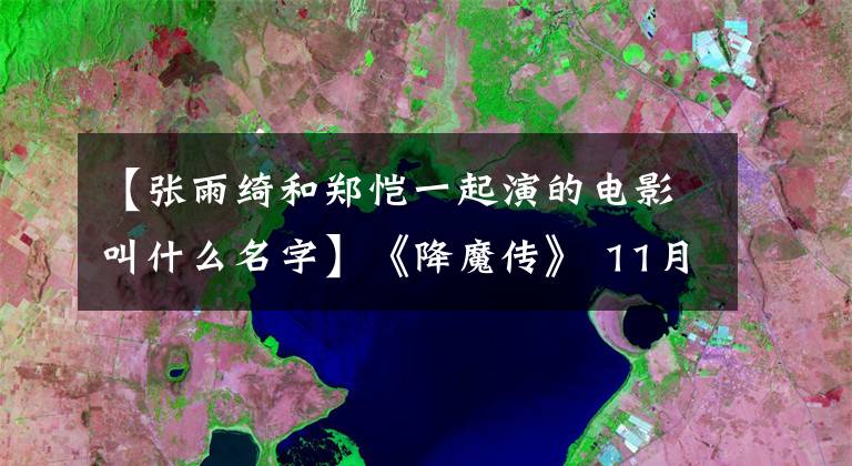 【張雨綺和鄭愷一起演的電影叫什么名字】《降魔傳》 11月17日爆笑鄭凱張雨琪主演