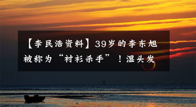 【李民浩資料】39歲的李東旭被稱(chēng)為“襯衫殺手”！濕頭發(fā)實(shí)際上很帥的漫畫(huà)美男，不斷地戰(zhàn)勝李民浩