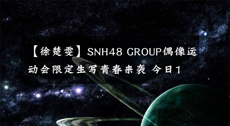 【徐楚雯】SNH48 GROUP偶像運(yùn)動(dòng)會(huì)限定生寫青春來襲 今日11:00開啟預(yù)售