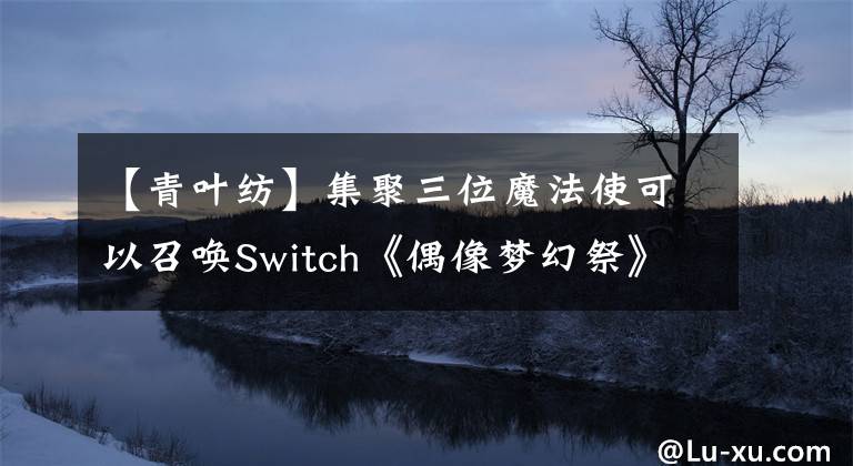 【青葉紡】集聚三位魔法使可以召喚Switch《偶像夢幻祭》新組合登場