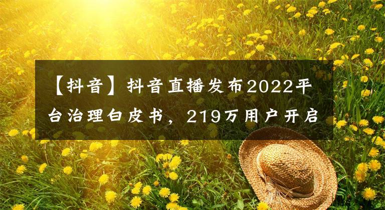 【抖音】抖音直播發(fā)布2022平臺(tái)治理白皮書，219萬(wàn)用戶開啟打賞消費(fèi)提醒