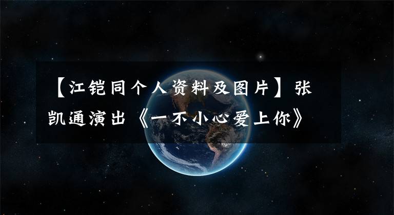 【江鎧同個人資料及圖片】張凱通演出《一不小心愛上你》 《潛行者》 《愛，來的剛好》備受關(guān)注