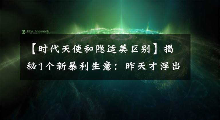 【時代天使和隱適美區(qū)別】揭秘1個新暴利生意：昨天才浮出水面