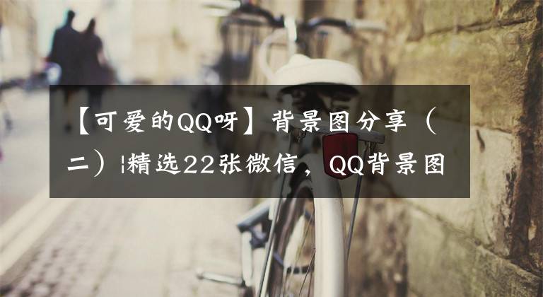 【可愛的QQ呀】背景圖分享（二）|精選22張微信，QQ背景圖｜ins|高級感｜