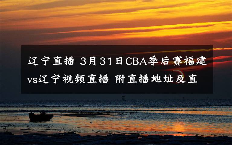 遼寧直播 3月31日CBA季后賽福建vs遼寧視頻直播 附直播地址及直播時(shí)間