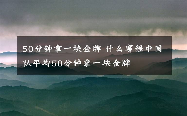 50分鐘拿一塊金牌 什么賽程中國(guó)隊(duì)平均50分鐘拿一塊金牌