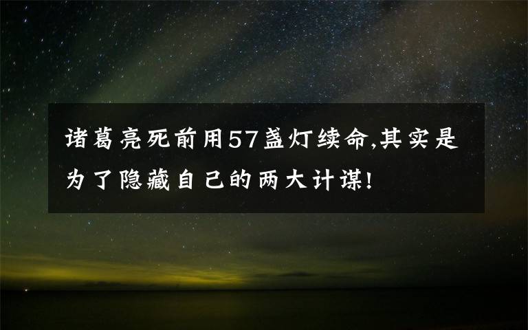 諸葛亮死前用57盞燈續(xù)命,其實(shí)是為了隱藏自己的兩大計(jì)謀!