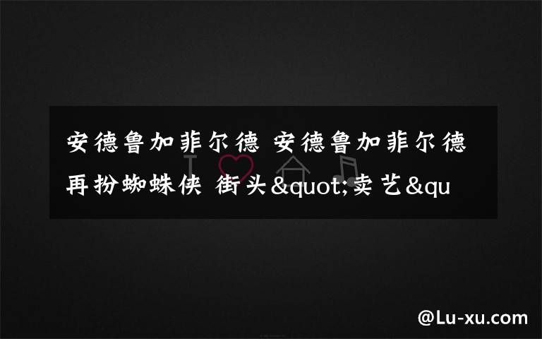 安德魯加菲爾德 安德魯加菲爾德再扮蜘蛛俠 街頭"賣(mài)藝"數(shù)錢(qián)忙 退役超級(jí)英雄太潦倒！