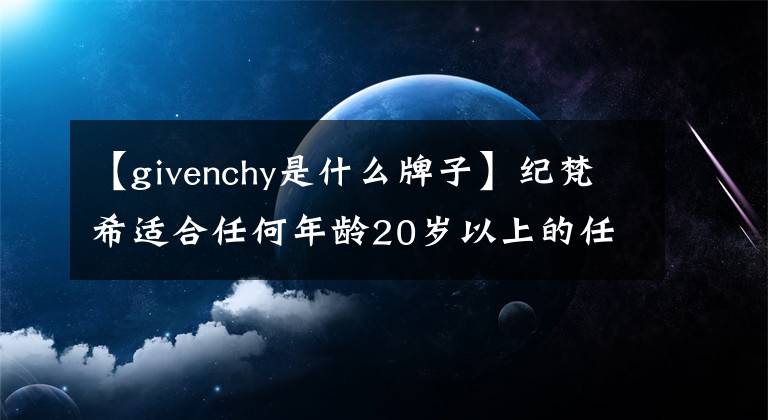 【givenchy是什么牌子】紀(jì)梵希適合任何年齡20歲以上的任何皮膚