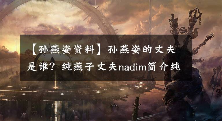 【孫燕姿資料】孫燕姿的丈夫是誰？純燕子丈夫nadim簡介純燕子好聽的歌