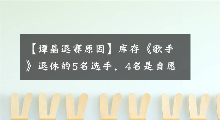 【譚晶退賽原因】庫(kù)存《歌手》退休的5名選手，4名是自愿的，只有他被逼迫