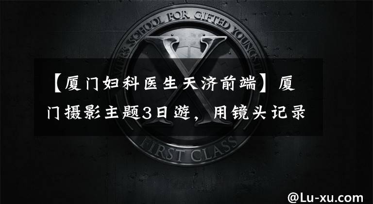 【廈門婦科醫(yī)生天濟前端】廈門攝影主題3日游，用鏡頭記錄生活