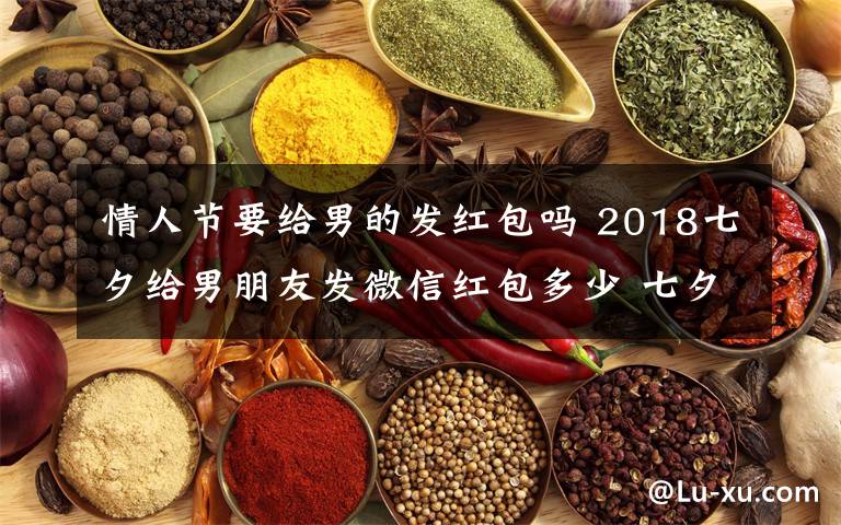 情人節(jié)要給男的發(fā)紅包嗎 2018七夕給男朋友發(fā)微信紅包多少 七夕給男朋友發(fā)紅包吉利數(shù)字