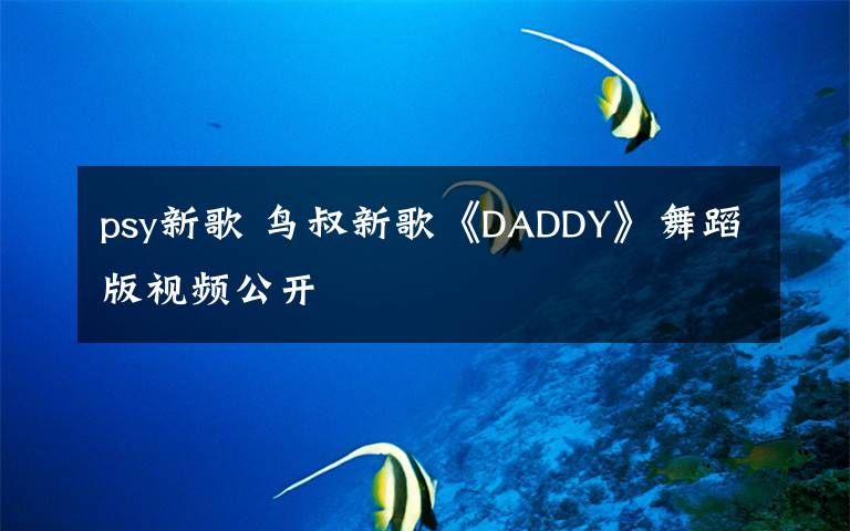 psy新歌 鳥叔新歌《DADDY》舞蹈版視頻公開