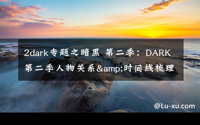 2dark專題之暗黑 第二季：DARK第二季人物關(guān)系&時(shí)間線梳理，瘋狂劇透慎入