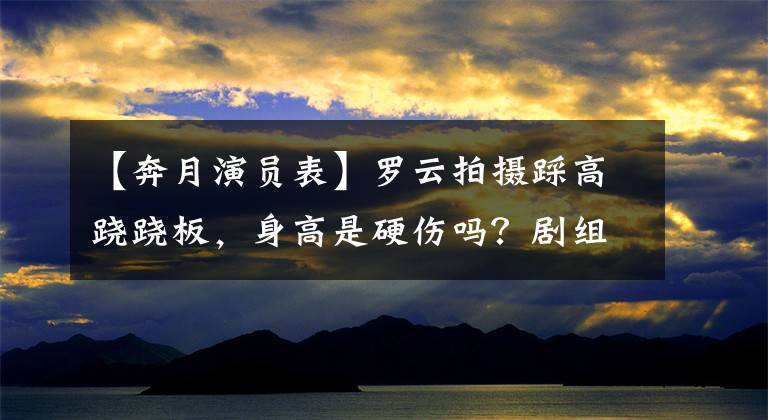 【奔月演員表】羅云拍攝踩高蹺蹺板，身高是硬傷嗎？劇組的衣著顯示演員素養(yǎng)