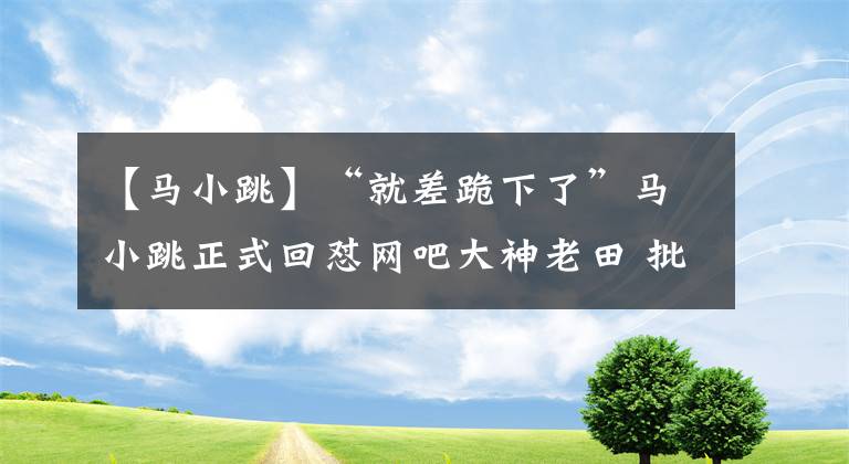 【馬小跳】“就差跪下了”馬小跳正式回懟網(wǎng)吧大神老田 批其懶惰蹭熱度 贊小夏