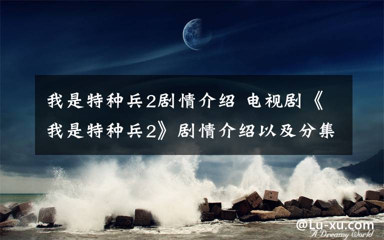 我是特種兵2劇情介紹 電視劇《我是特種兵2》劇情介紹以及分集劇情介紹