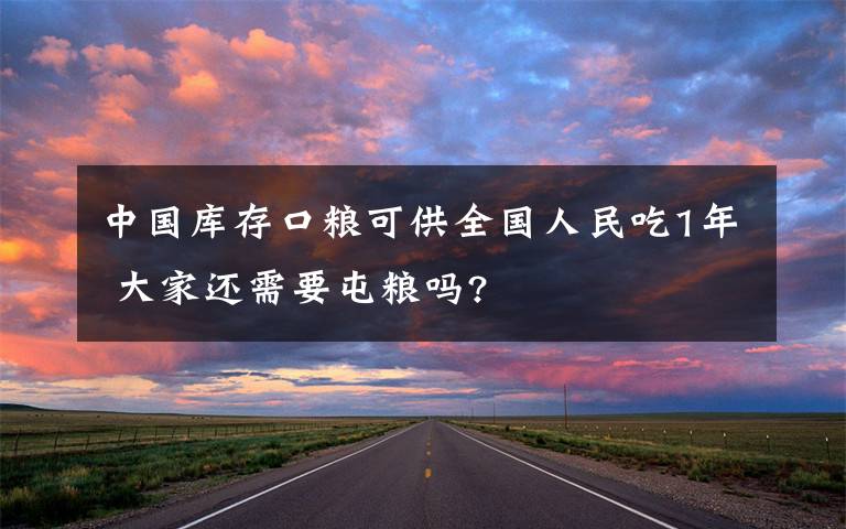 中國庫存口糧可供全國人民吃1年 大家還需要屯糧嗎?