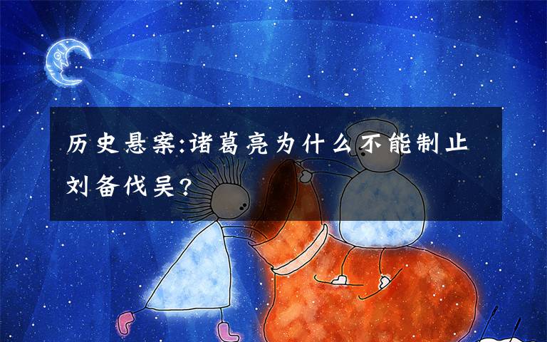 歷史懸案:諸葛亮為什么不能制止劉備伐吳?