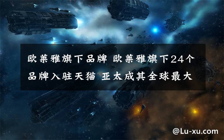 歐萊雅旗下品牌 歐萊雅旗下24個(gè)品牌入駐天貓 亞太成其全球最大市場