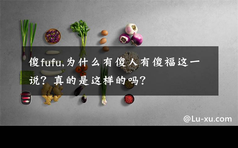 傻fufu,為什么有傻人有傻福這一說(shuō)？真的是這樣的嗎？