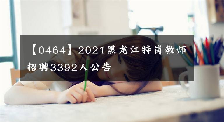 【0464】2021黑龍江特崗教師招聘3392人公告