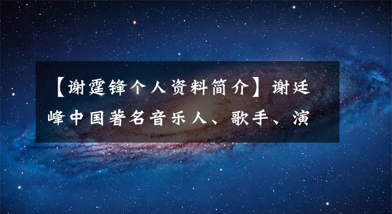 【謝霆鋒個(gè)人資料簡(jiǎn)介】謝廷峰中國(guó)著名音樂(lè)人、歌手、演員、企業(yè)家