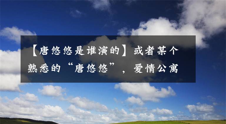 【唐悠悠是誰演的】或者某個熟悉的“唐悠悠”，愛情公寓中的鄧稼先，你知道多少？