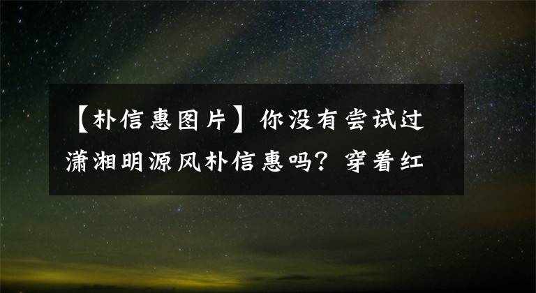 【樸信惠圖片】你沒有嘗試過瀟湘明源風(fēng)樸信惠嗎？穿著紅色格子連體褲，整體造型顯老顯胖