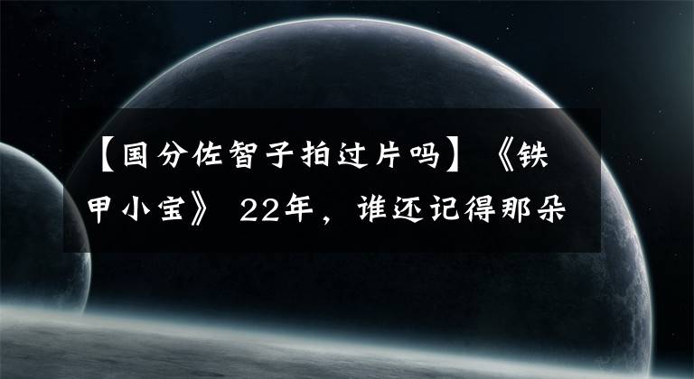 【國分佐智子拍過片嗎】《鐵甲小寶》 22年，誰還記得那朵清純女警花？今天43歲達(dá)到犯規(guī)狀態(tài)