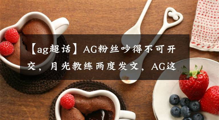 【ag超話】AG粉絲吵得不可開交，月光教練兩度發(fā)文，AG這回又有希望了