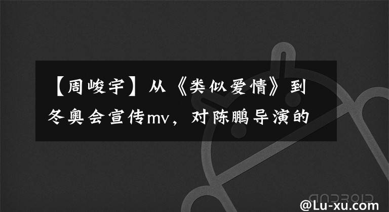 【周峻宇】從《類似愛情》到冬奧會宣傳mv，對陳鵬導演的認識終究淺薄了