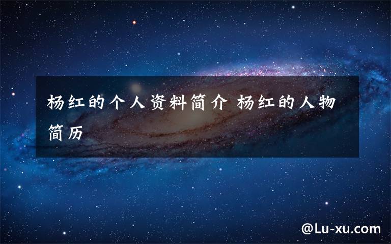 楊紅的個(gè)人資料簡(jiǎn)介 楊紅的人物簡(jiǎn)歷