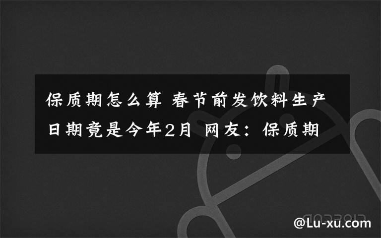 保質(zhì)期怎么算 春節(jié)前發(fā)飲料生產(chǎn)日期竟是今年2月 網(wǎng)友：保質(zhì)期該怎么算？