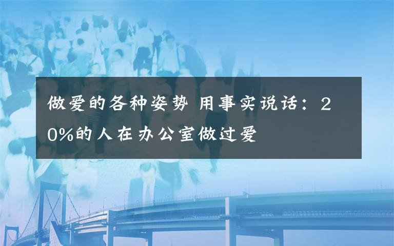 做愛的各種姿勢(shì) 用事實(shí)說話：20%的人在辦公室做過愛