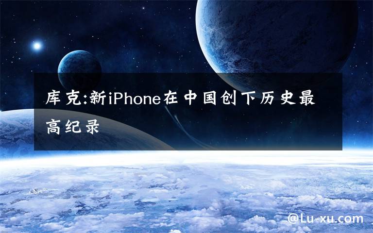 庫(kù)克:新iPhone在中國(guó)創(chuàng)下歷史最高紀(jì)錄